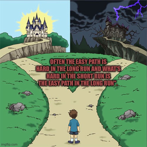 The choice is yours | OFTEN THE EASY PATH IS HARD IN THE LONG RUN AND WHAT'S HARD IN THE SHORT RUN IS THE EASY PATH IN THE LONG RUN".  | image tagged in two paths | made w/ Imgflip meme maker