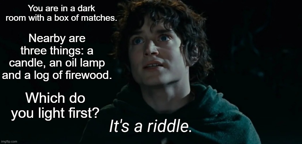 Riddle with Frodo | You are in a dark room with a box of matches. Nearby are three things: a candle, an oil lamp and a log of firewood. Which do you light first? | image tagged in it's a riddle | made w/ Imgflip meme maker