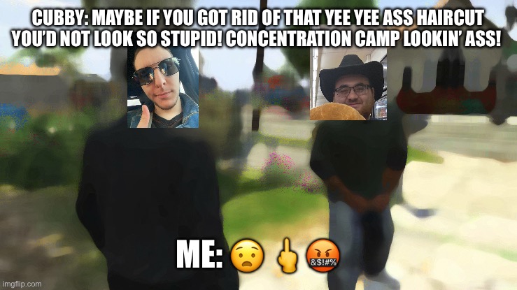 Yee yee ass haircut | CUBBY: MAYBE IF YOU GOT RID OF THAT YEE YEE ASS HAIRCUT YOU’D NOT LOOK SO STUPID! CONCENTRATION CAMP LOOKIN’ ASS! ME: 😧 🖕🤬 | image tagged in yee yee ass haircut | made w/ Imgflip meme maker