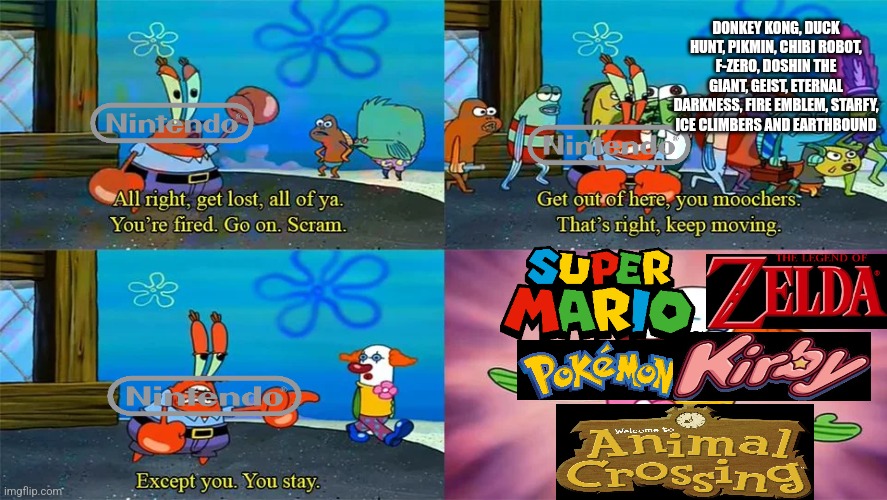 Mr Krabs Except You You Stay | DONKEY KONG, DUCK HUNT, PIKMIN, CHIBI ROBOT, F-ZERO, DOSHIN THE GIANT, GEIST, ETERNAL DARKNESS, FIRE EMBLEM, STARFY, ICE CLIMBERS AND EARTHBOUND | image tagged in mr krabs except you you stay | made w/ Imgflip meme maker