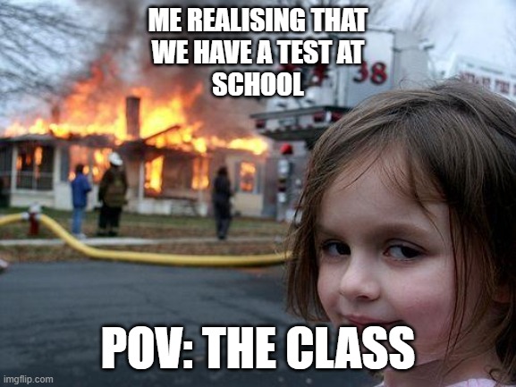 Disaster Girl Meme | ME REALISING THAT
WE HAVE A TEST AT
SCHOOL; POV: THE CLASS | image tagged in memes,disaster girl | made w/ Imgflip meme maker