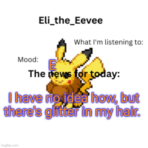 It'll probably be there for a while, so... | E; I have no idea how, but there's glitter in my hair. | image tagged in eli_the_eevee pikavee announcement template | made w/ Imgflip meme maker