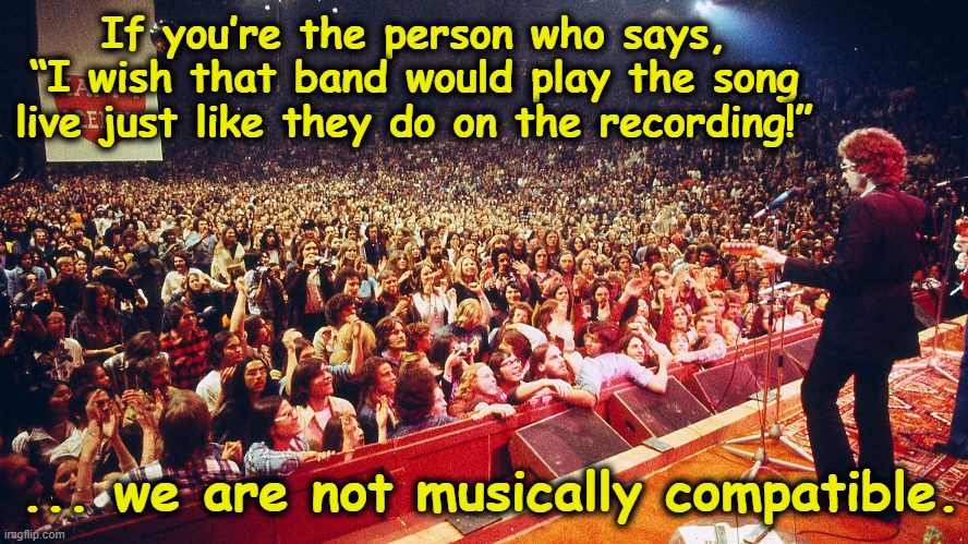 Musical compatibility | If you’re the person who says, “I wish that band would play the song live just like they do on the recording!”; ... we are not musically compatible. | image tagged in music meme,classic rock,difference between men and women,men and women,country music,lame | made w/ Imgflip meme maker