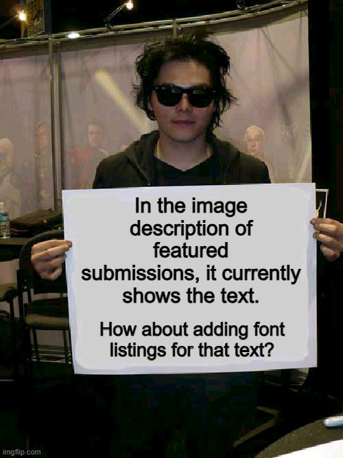 Font Listings | In the image description of featured submissions, it currently shows the text. How about adding font listings for that text? | image tagged in gerard way holding sign,imgflip | made w/ Imgflip meme maker