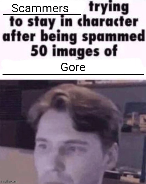 X trying to stay in character after being spammed 50 images of Y | Scammers; Gore | image tagged in x trying to stay in character after being spammed 50 images of y | made w/ Imgflip meme maker