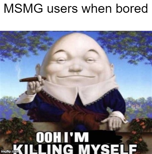 Ooh I'm killing myself | MSMG users when bored | image tagged in ooh i'm killing myself | made w/ Imgflip meme maker