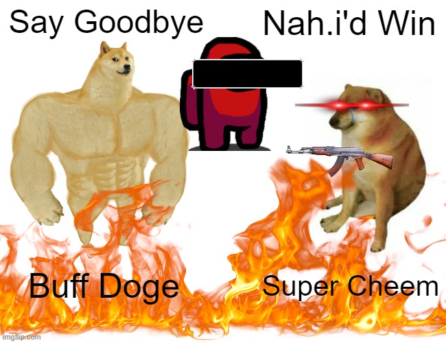 The Final Battle | Say Goodbye; Nah.i'd Win; Buff Doge; Super Cheem | image tagged in memes,buff doge vs cheems | made w/ Imgflip meme maker