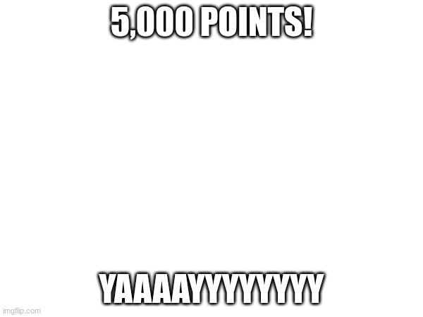 5,000 Points | 5,000 POINTS! YAAAAYYYYYYYY | image tagged in imgflip points,yay,lets go,geometrylarry,i'm an alt sowwy,hoorah | made w/ Imgflip meme maker