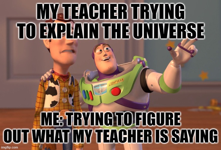 X, X Everywhere Meme | MY TEACHER TRYING TO EXPLAIN THE UNIVERSE; ME: TRYING TO FIGURE OUT WHAT MY TEACHER IS SAYING | image tagged in memes,x x everywhere | made w/ Imgflip meme maker