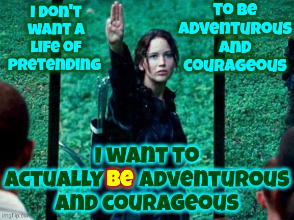 Courage, Willow! | to be adventurous and courageous; I don't want a life of pretending; be; I want to actually be adventurous and courageous | image tagged in hunger games 2,courageous,brave,adventure time,memes,every little thing is gonna be alright | made w/ Imgflip meme maker