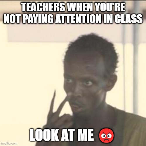 teacher | TEACHERS WHEN YOU'RE NOT PAYING ATTENTION IN CLASS; LOOK AT ME 😡 | image tagged in memes,look at me | made w/ Imgflip meme maker