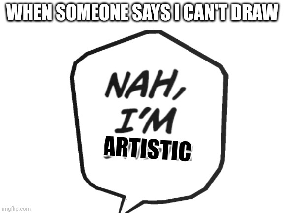 Nah I'm artistic | WHEN SOMEONE SAYS I CAN'T DRAW; ARTISTIC | image tagged in nah | made w/ Imgflip meme maker