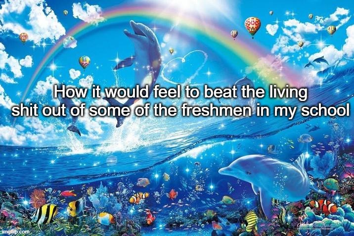 Happy dolphin rainbow | How it would feel to beat the living shit out of some of the freshmen in my school | image tagged in happy dolphin rainbow | made w/ Imgflip meme maker
