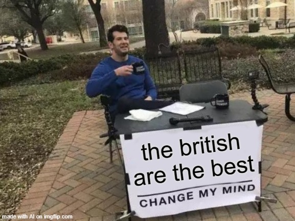 Change My Mind | the british are the best | image tagged in memes,change my mind | made w/ Imgflip meme maker