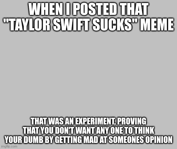 Hide the pain harold | WHEN I POSTED THAT "TAYLOR SWIFT SUCKS" MEME; THAT WAS AN EXPERIMENT, PROVING THAT YOU DON'T WANT ANY ONE TO THINK YOUR DUMB BY GETTING MAD AT SOMEONES OPINION | image tagged in hide the pain harold | made w/ Imgflip meme maker