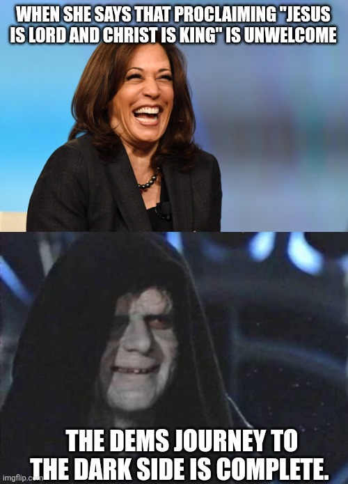 WHEN SHE SAYS THAT PROCLAIMING "JESUS IS LORD AND CHRIST IS KING" IS UNWELCOME; THE DEMS JOURNEY TO THE DARK SIDE IS COMPLETE. | image tagged in kamala harris laughing,emperor palpatine | made w/ Imgflip meme maker