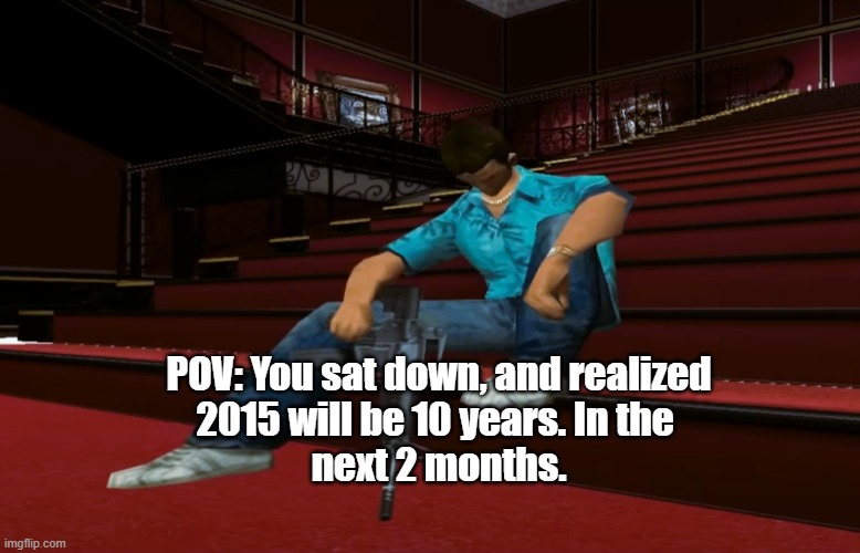 Real | POV: You sat down, and realized
2015 will be 10 years. In the 
next 2 months. | image tagged in memes,sad,nostalgia,2015,relatable memes | made w/ Imgflip meme maker