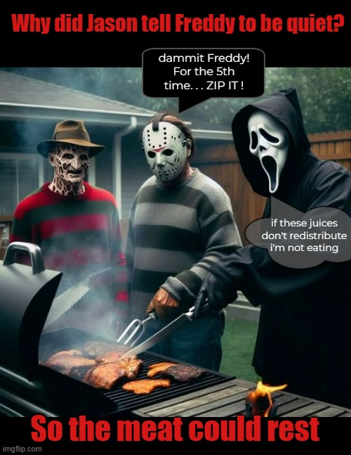 Shhuuudaaahp! | Why did Jason tell Freddy to be quiet? dammit Freddy!
For the 5th time. . . ZIP IT ! if these juices don't redistribute i'm not eating; So the meat could rest | image tagged in funny memes,halloween,bbq,the meat needs to rest | made w/ Imgflip meme maker