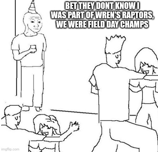 Guy in corner of party | BET THEY DONT KNOW I WAS PART OF WREN'S RAPTORS, WE WERE FIELD DAY CHAMPS | image tagged in guy in corner of party | made w/ Imgflip meme maker