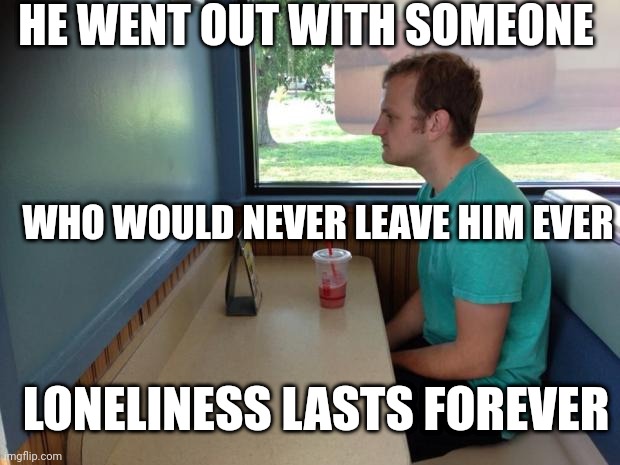 Ms. Loneliness | HE WENT OUT WITH SOMEONE; WHO WOULD NEVER LEAVE HIM EVER; LONELINESS LASTS FOREVER | image tagged in forever alone booth | made w/ Imgflip meme maker