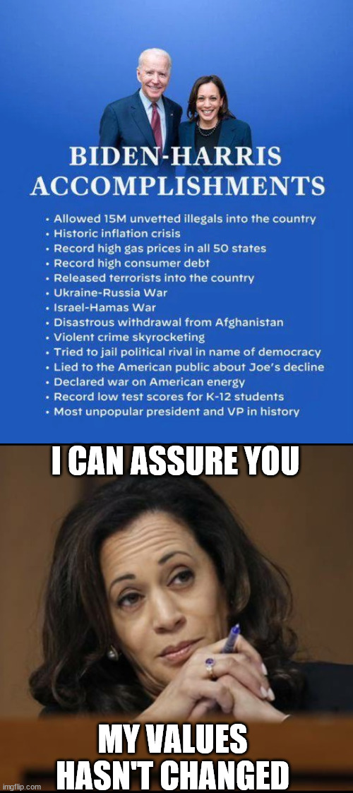 Yes... that's exactly what America is afraid of... her values... | I CAN ASSURE YOU MY VALUES HASN'T CHANGED | image tagged in kamala harris,destroy america plan | made w/ Imgflip meme maker