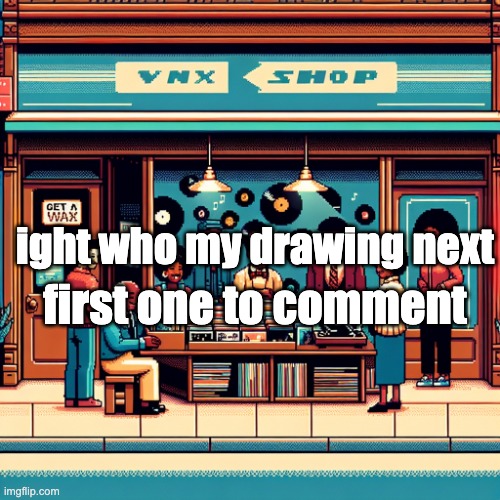 getawax.mp4 | first one to comment; ight who my drawing next | image tagged in getawax mp4 | made w/ Imgflip meme maker