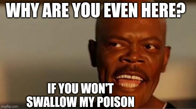 Suck the sour popsicle | WHY ARE YOU EVEN HERE? IF YOU WON'T SWALLOW MY POISON | image tagged in snakes on the plane samuel l jackson | made w/ Imgflip meme maker