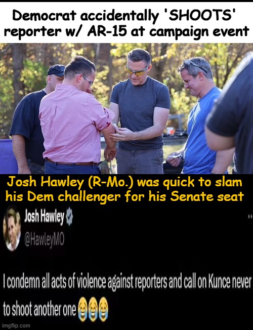 Accidents happen | Democrat accidentally 'SHOOTS' 
reporter w/ AR-15 at campaign event; Josh Hawley (R-Mo.) was quick to slam 
his Dem challenger for his Senate seat | image tagged in political humor,stuff,accidents,shrapnel,democrat,republican | made w/ Imgflip meme maker