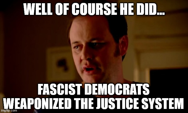 Jake from state farm | WELL OF COURSE HE DID... FASCIST DEMOCRATS WEAPONIZED THE JUSTICE SYSTEM | image tagged in jake from state farm | made w/ Imgflip meme maker