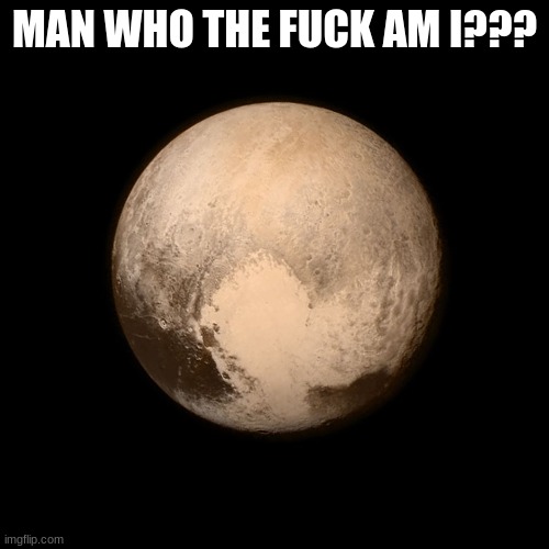 Pluto | MAN WHO THE FUCK AM I??? | image tagged in pluto | made w/ Imgflip meme maker