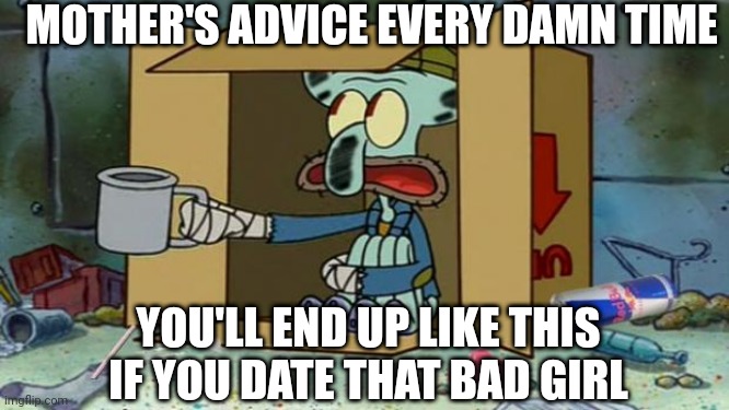 Over the Influence | MOTHER'S ADVICE EVERY DAMN TIME; YOU'LL END UP LIKE THIS IF YOU DATE THAT BAD GIRL | image tagged in squidward poor | made w/ Imgflip meme maker