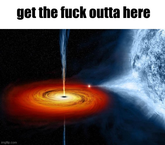 Black hole sucking up a planet | get the fuck outta here | image tagged in black hole sucking up a planet | made w/ Imgflip meme maker