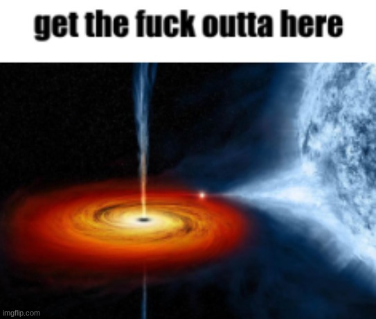 new temp | image tagged in get the fuck outta here black hole | made w/ Imgflip meme maker