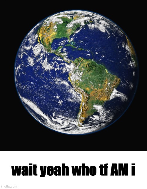 PLANET EARTH | wait yeah who tf AM i | image tagged in planet earth | made w/ Imgflip meme maker