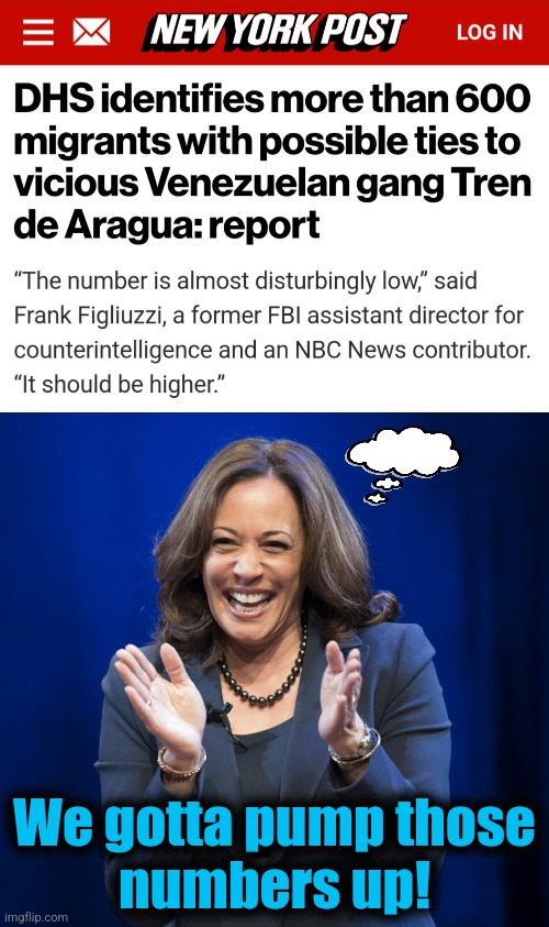 Vicious Venezuelan gangs: we gotta pump those numbers up! | We gotta pump those
numbers up! | image tagged in kamala harris laughing,tren de aragua,memes,migrants,gangs,crime | made w/ Imgflip meme maker