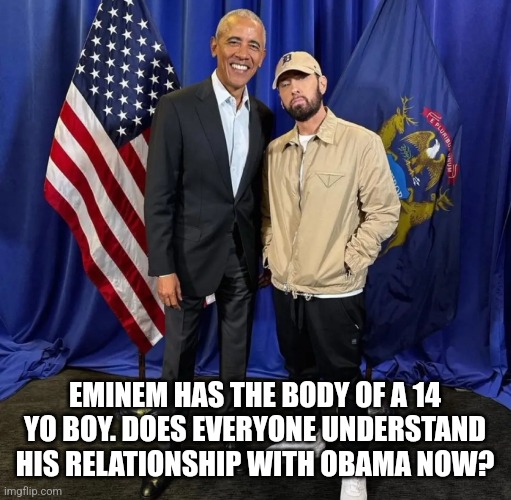 EMINEM HAS THE BODY OF A 14 YO BOY. DOES EVERYONE UNDERSTAND HIS RELATIONSHIP WITH OBAMA NOW? | image tagged in funny memes | made w/ Imgflip meme maker