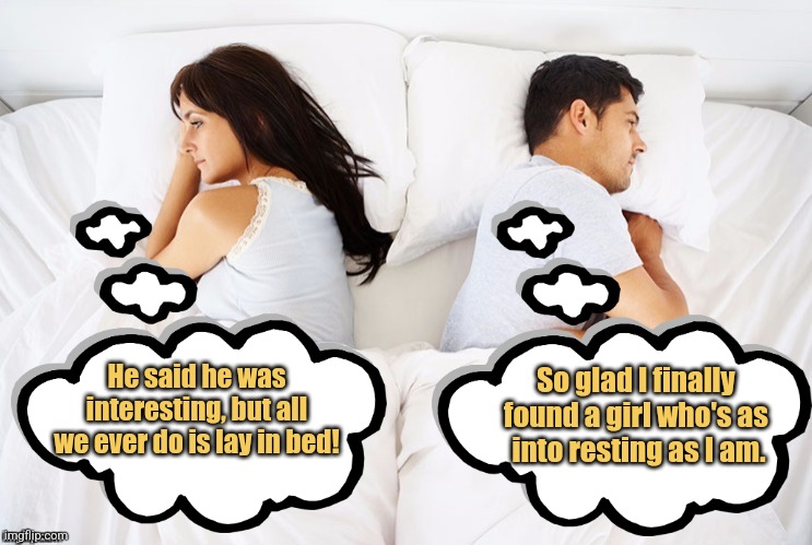 The Most Into Resting Man in the World | He said he was interesting, but all we ever do is lay in bed! So glad I finally 
found a girl who's as 
into resting as I am. | image tagged in couple in bed fighting,memes,relationships,picturepunches,earnmoneypostingmemes,jokes | made w/ Imgflip meme maker