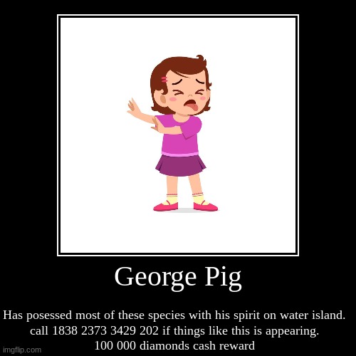 George Why?! | George Pig | Has posessed most of these species with his spirit on water island.
call 1838 2373 3429 202 if things like this is appearing.
1 | image tagged in funny,demotivationals,colorfuelstudio,peppa pig,my singing monsters | made w/ Imgflip demotivational maker