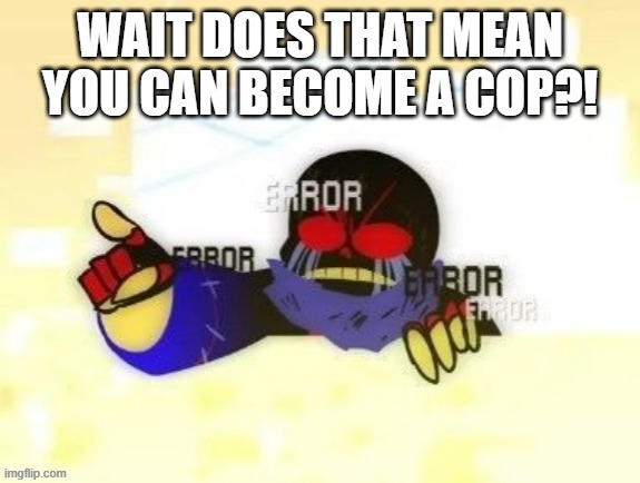 Error Sans you gotta be kidding me | WAIT DOES THAT MEAN YOU CAN BECOME A COP?! | image tagged in error sans you gotta be kidding me | made w/ Imgflip meme maker