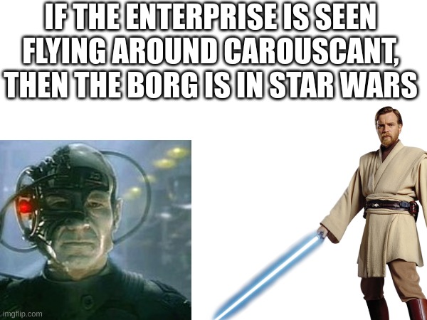 It would be a sick fight | IF THE ENTERPRISE IS SEEN FLYING AROUND CAROUSCANT, THEN THE BORG IS IN STAR WARS | image tagged in star wars,star trek | made w/ Imgflip meme maker