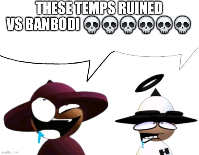 And I uploaded them | THESE TEMPS RUINED VS BANBODI 💀💀💀💀💀💀 | image tagged in drooling banbodi brainlet speech bubble,drooling bamodi brainlet speech bubble | made w/ Imgflip meme maker