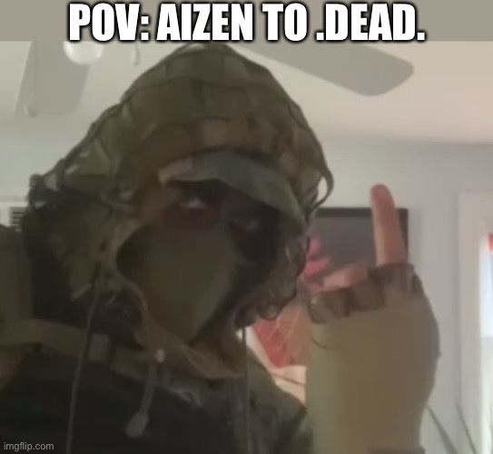 Kapkan flipping the bird | POV: AIZEN TO .DEAD. | image tagged in kapkan flipping the bird | made w/ Imgflip meme maker