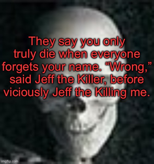 . | They say you only truly die when everyone forgets your name. “Wrong,” said Jeff the Killer, before viciously Jeff the Killing me. | image tagged in skull | made w/ Imgflip meme maker