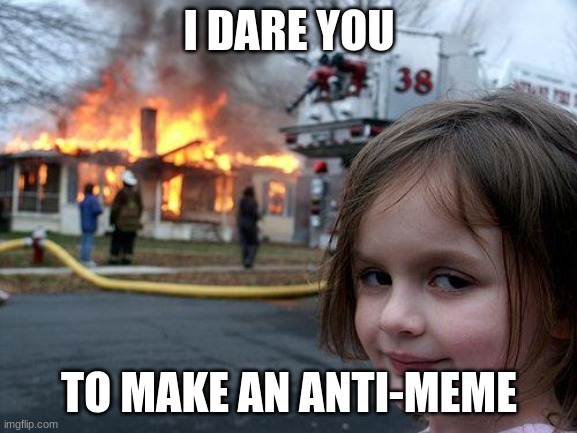 post it in the comments, best ones get an upvote | I DARE YOU; TO MAKE AN ANTI-MEME | image tagged in memes,disaster girl | made w/ Imgflip meme maker