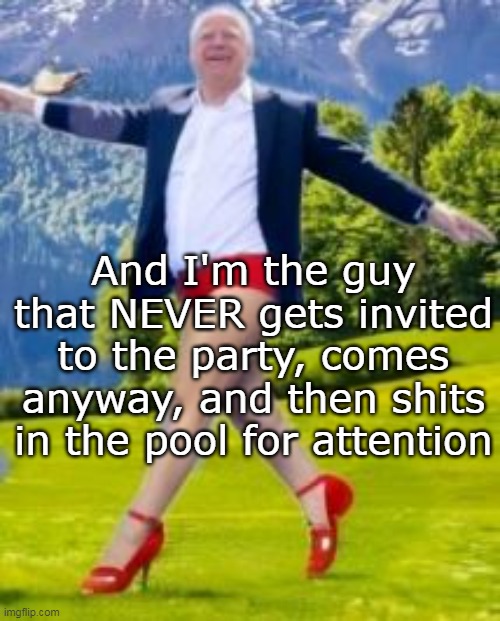 And I'm the guy that NEVER gets invited to the party, comes anyway, and then shits in the pool for attention | made w/ Imgflip meme maker