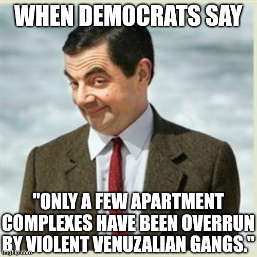 Just like the protests were mostly peaceful, its only a FEW APARTMENT COMPLEXES?!? | WHEN DEMOCRATS SAY; "ONLY A FEW APARTMENT COMPLEXES HAVE BEEN OVERRUN BY VIOLENT VENUZALIAN GANGS." | image tagged in mr bean smirk,illegal immigration,kamala harris,liberal hypocrisy,ideology over safety,crying democrats | made w/ Imgflip meme maker