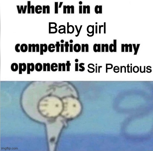 OKAY, I Made A Better Version Of The Last One. And Also I’m Cooked… AGAIN- | Baby girl; Sir Pentious | image tagged in whe i'm in a competition and my opponent is | made w/ Imgflip meme maker