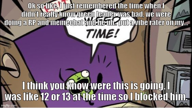 Stupid vent/rant thing I've been meaning to talk about because I'm still uncomfortable about it. | Ok so like, I just remembered the time when I didn't really know green leader was bad, we were doing a RP and memechat and he uh.. put a vibe rater on my... I think you know were this is going. I was like 12 or 13 at the time so I blocked him. | image tagged in weed time | made w/ Imgflip meme maker