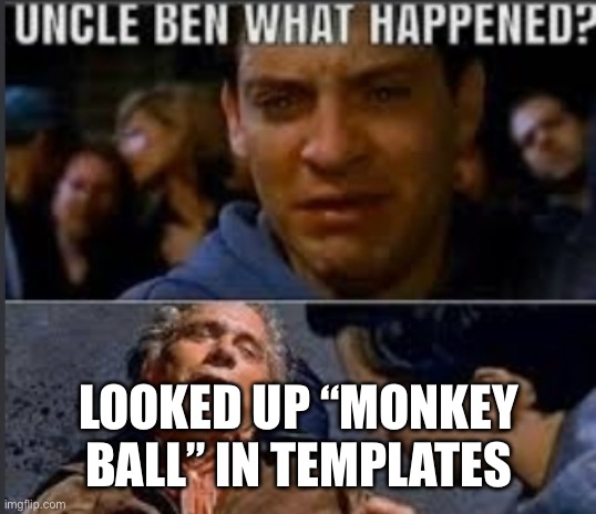 Uncle ben what happened | LOOKED UP “MONKEY BALL” IN TEMPLATES | image tagged in uncle ben what happened | made w/ Imgflip meme maker