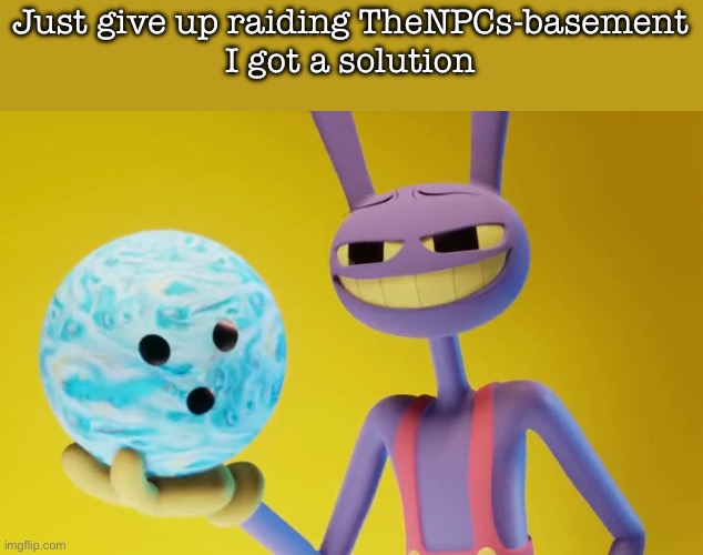 Give up | Just give up raiding TheNPCs-basement
I got a solution | image tagged in the amazing digital circus jax holding a bowling ball | made w/ Imgflip meme maker